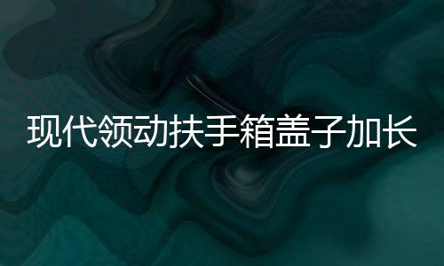 现代领动扶手箱盖子加长领动汽车中央储物盒改装高配滑动伸缩配件