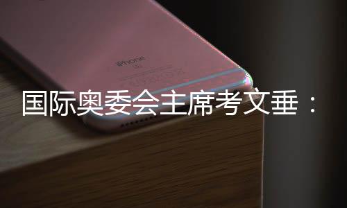 国际奥委会主席考文垂:充分借鉴北京冬奥会科技创新等经验