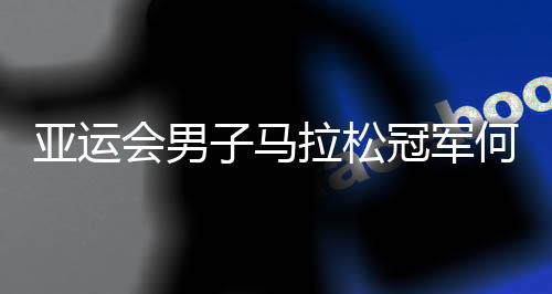 亚运会男子马拉松冠军何杰：人生不设限 一直向前跑