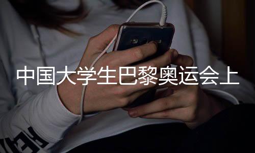中国大学生巴黎奥运会上边做志愿者边分享中国故事