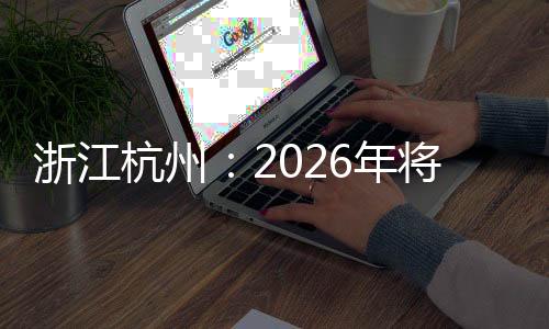 浙江杭州:2026年将承办国际及全国性赛事超40场