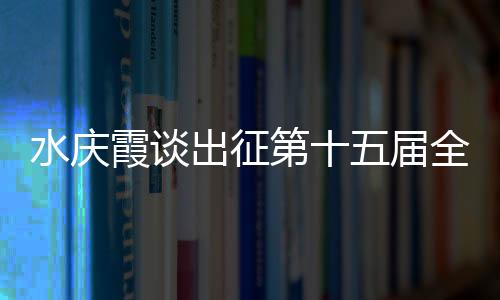 水庆霞谈出征第十五届全国运动会:竞争激烈,压力很大