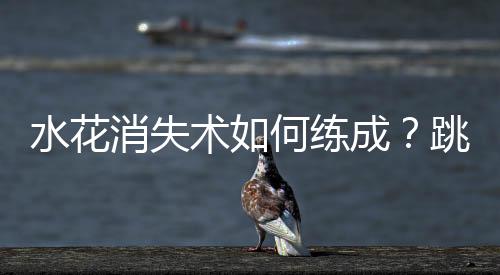 水花消失术如何练成？跳水“梦之队”的“武功秘籍”来了