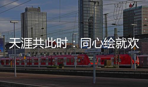 天涯共此时:同心绘就欢乐盛宴中的文化交融美丽画卷