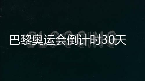 巴黎奥运会倒计时30天,中国队奥运备战近况如何?