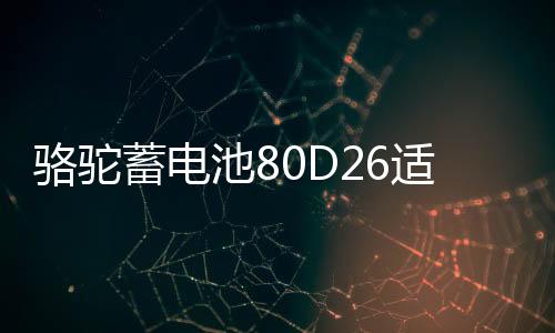 骆驼蓄电池80D26适配索纳塔凯美瑞汉兰达RAV4专用汽车电瓶70AH