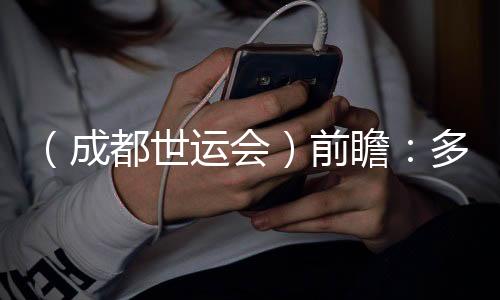 (成都世运会)前瞻:多元项目尽展“全民运动”魅力